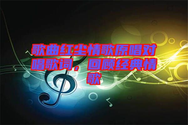 歌曲紅塵情歌原唱對唱歌詞，回顧經典情歌