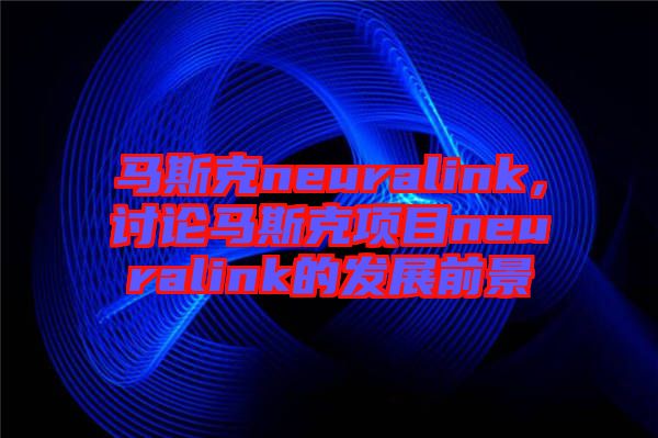 馬斯克neuralink，討論馬斯克項(xiàng)目neuralink的發(fā)展前景