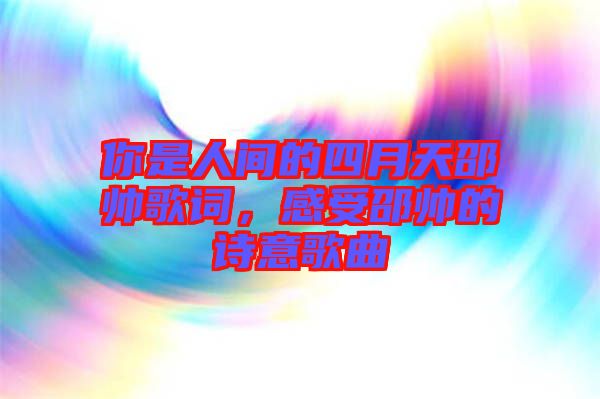 你是人間的四月天邵帥歌詞，感受邵帥的詩意歌曲