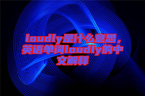 loudly是什么意思，英語單詞loudly的中文解釋