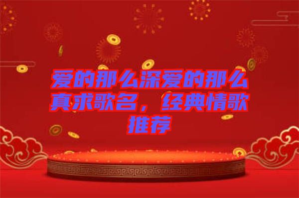 愛的那么深愛的那么真求歌名，經(jīng)典情歌推薦