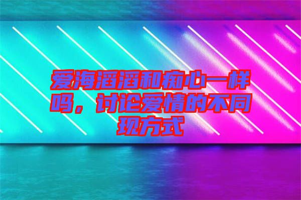 愛海滔滔和癡心一樣嗎，討論愛情的不同現(xiàn)方式