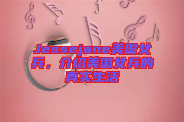 Jessejane美國(guó)女兵，介紹美國(guó)女兵的真實(shí)生活