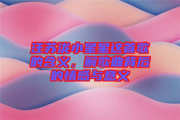 汪蘇瀧小星星這首歌的含義，解歌曲背后的情感與意義