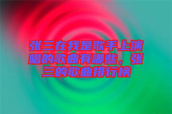 張三在我是歌手上演唱的歌曲有哪些，張三的歌曲排行榜