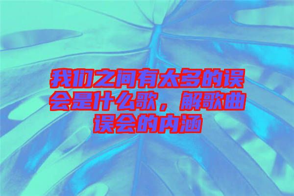 我們之間有太多的誤會(huì)是什么歌，解歌曲誤會(huì)的內(nèi)涵