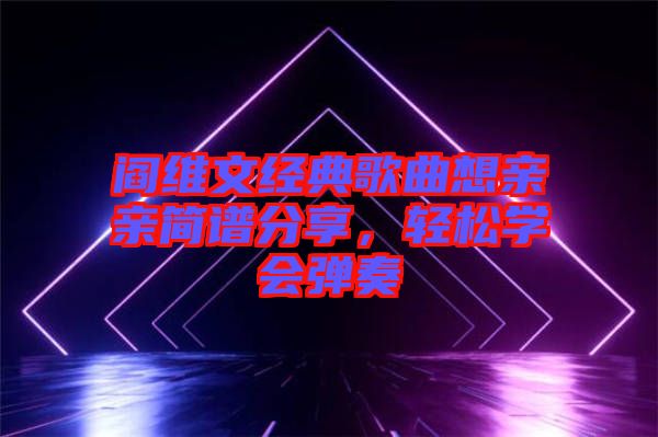 閻維文經(jīng)典歌曲想親親簡譜分享，輕松學(xué)會彈奏