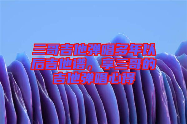 三哥吉他彈唱多年以后吉他譜，享三哥的吉他彈唱心得