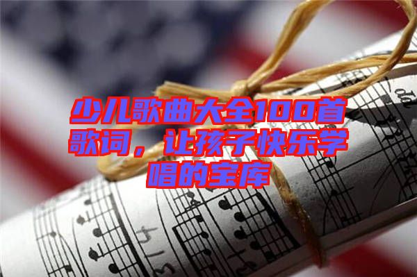 少兒歌曲大全100首歌詞，讓孩子快樂學唱的寶庫