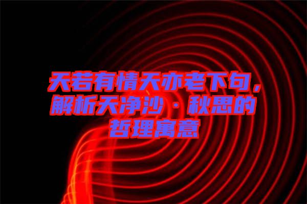 天若有情天亦老下句，解析天凈沙·秋思的哲理寓意