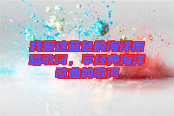 我愛這藍色的海洋原唱歌詞，享經(jīng)典海洋歌曲的歌詞