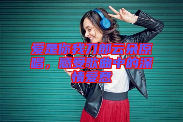 愛是你我刀郎云朵原唱，感受歌曲中的深情愛意