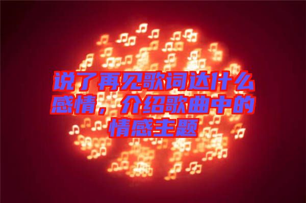 說了再見歌詞達(dá)什么感情，介紹歌曲中的情感主題