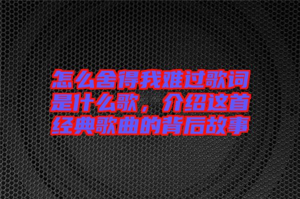 怎么舍得我難過歌詞是什么歌，介紹這首經(jīng)典歌曲的背后故事