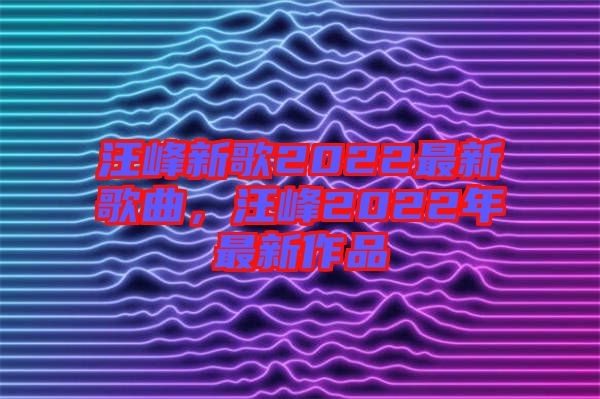 汪峰新歌2022最新歌曲，汪峰2022年最新作品