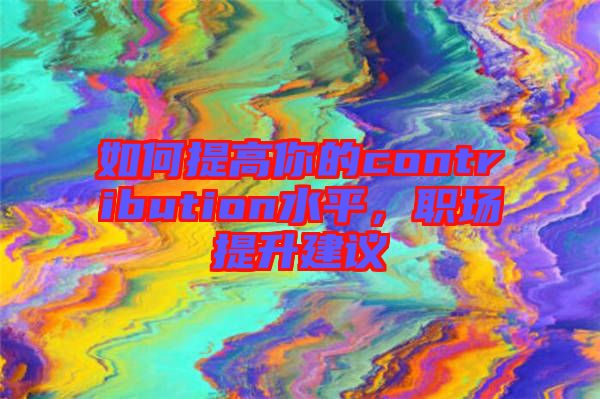 如何提高你的contribution水平，職場(chǎng)提升建議