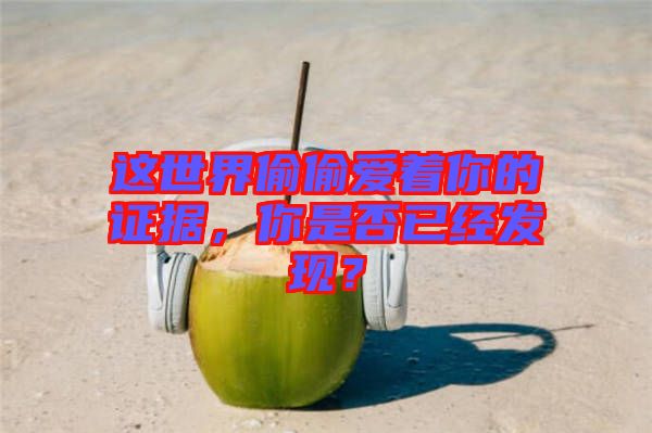 這世界偷偷愛著你的證據(jù)，你是否已經(jīng)發(fā)現(xiàn)？