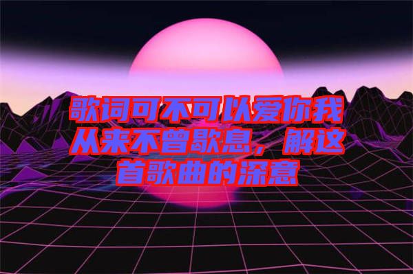 歌詞可不可以愛你我從來不曾歇息，解這首歌曲的深意