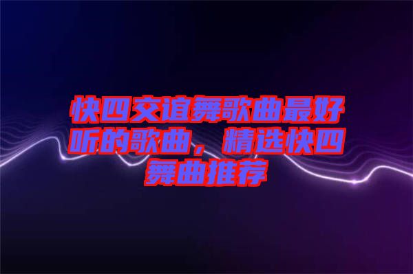 快四交誼舞歌曲最好聽的歌曲，精選快四舞曲推薦