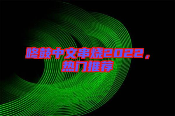 咚鼓中文串燒2022，熱門(mén)推薦