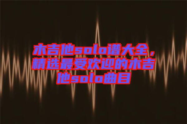 木吉他solo譜大全，精選最受歡迎的木吉他solo曲目