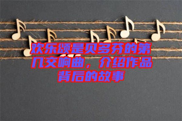 歡樂頌是貝多芬的第幾交響曲，介紹作品背后的故事