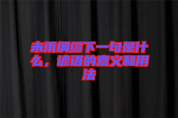 未雨綢繆下一句是什么，諺語(yǔ)的意義和用法