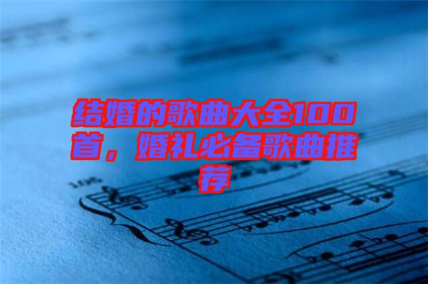 結(jié)婚的歌曲大全100首，婚禮必備歌曲推薦