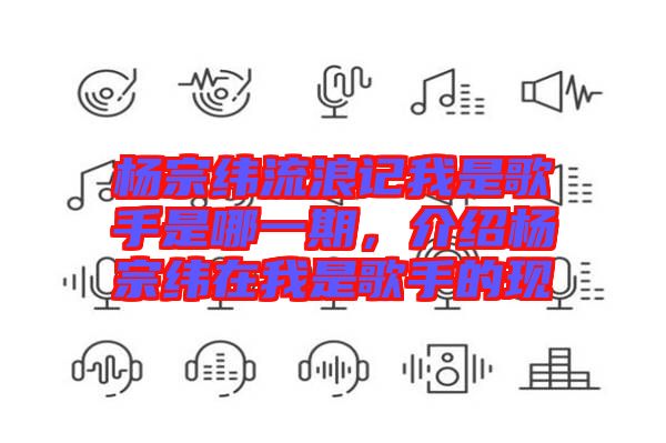 楊宗緯流浪記我是歌手是哪一期，介紹楊宗緯在我是歌手的現(xiàn)