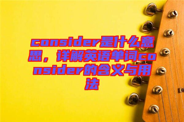 consider是什么意思，詳解英語(yǔ)單詞consider的含義與用法