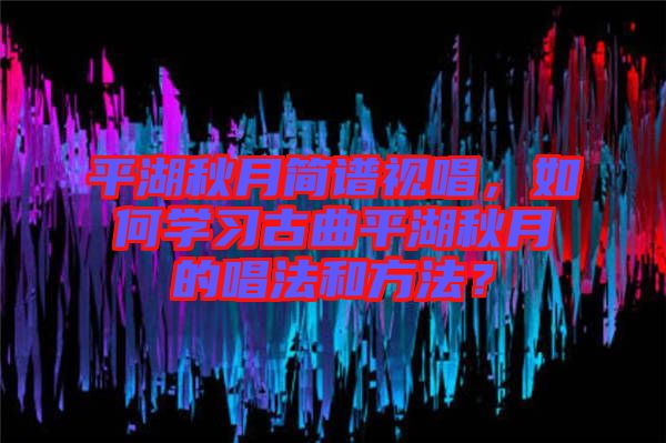 平湖秋月簡譜視唱，如何學習古曲平湖秋月的唱法和方法？