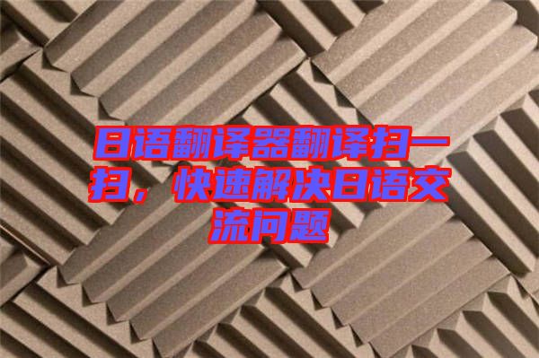 日語翻譯器翻譯掃一掃，快速解決日語交流問題