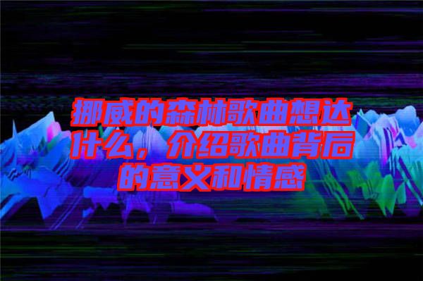 挪威的森林歌曲想達(dá)什么，介紹歌曲背后的意義和情感