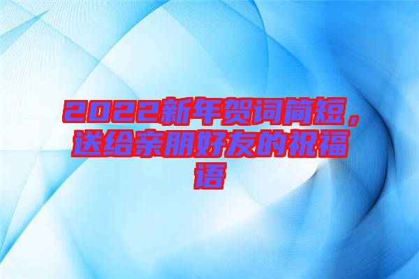 2022新年賀詞簡短，送給親朋好友的祝福語