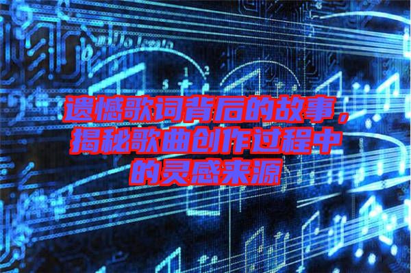 遺憾歌詞背后的故事，揭秘歌曲創(chuàng)作過程中的靈感來源