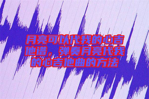 月亮可以代我的心吉他譜，彈奏月亮代我的心吉他曲的方法