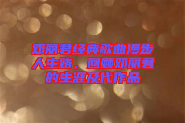 鄧麗君經(jīng)典歌曲漫步人生路，回顧?quán)圎惥纳募按髌? width=