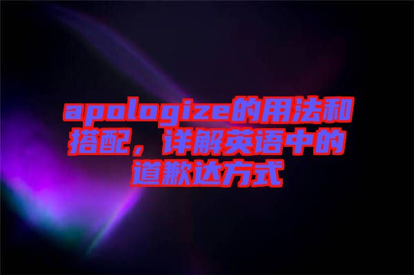 apologize的用法和搭配，詳解英語中的道歉達方式