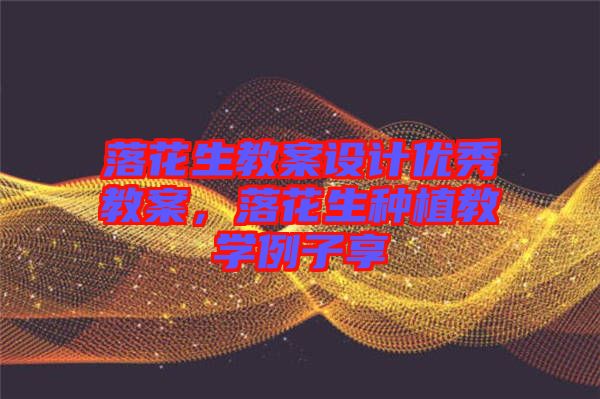 落花生教案設計優(yōu)秀教案，落花生種植教學例子享