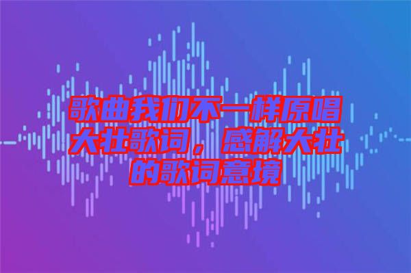 歌曲我們不一樣原唱大壯歌詞，感解大壯的歌詞意境