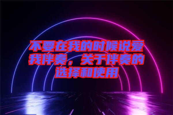 不要在我的時候說愛我伴奏，關(guān)于伴奏的選擇和使用