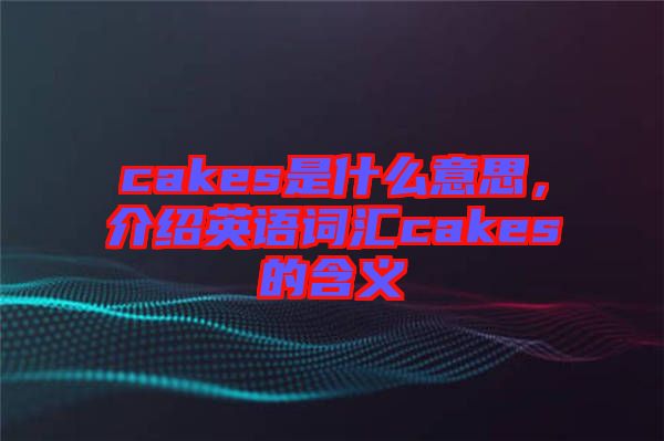 cakes是什么意思，介紹英語詞匯cakes的含義