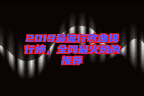 2019最流行歌曲排行榜，全網(wǎng)最火熱的推薦