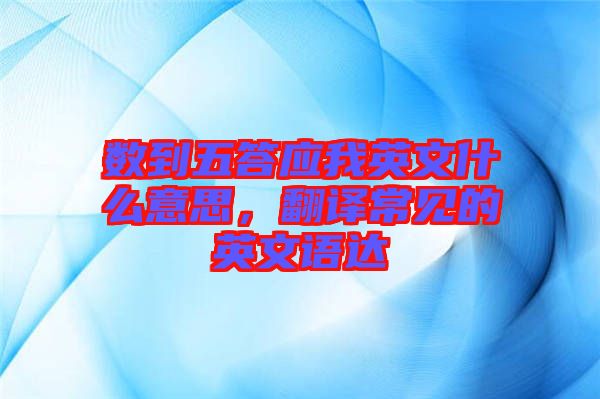 數(shù)到五答應我英文什么意思，翻譯常見的英文語達