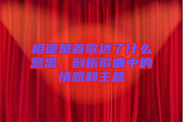 相逢是首歌達(dá)了什么意思，剖析歌曲中的情感和主題