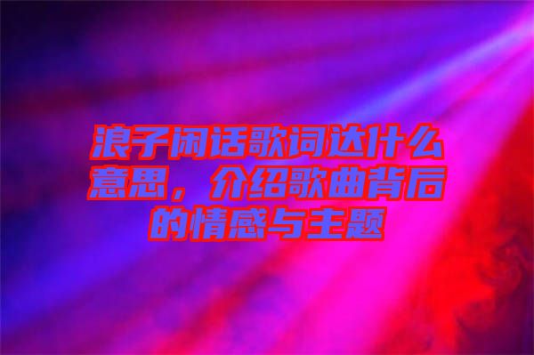 浪子閑話歌詞達(dá)什么意思，介紹歌曲背后的情感與主題