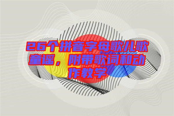 26個(gè)拼音字母歌兒歌童謠，附帶歌詞和動(dòng)作教學(xué)