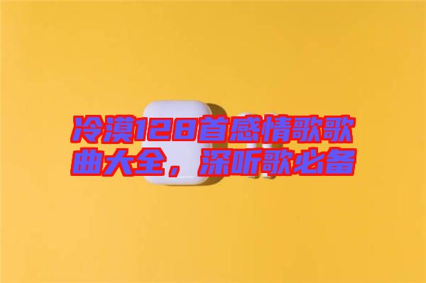 冷漠128首感情歌歌曲大全，深聽歌必備