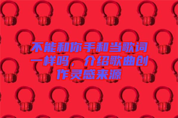 不能和你手和當歌詞一樣嗎，介紹歌曲創(chuàng)作靈感來源