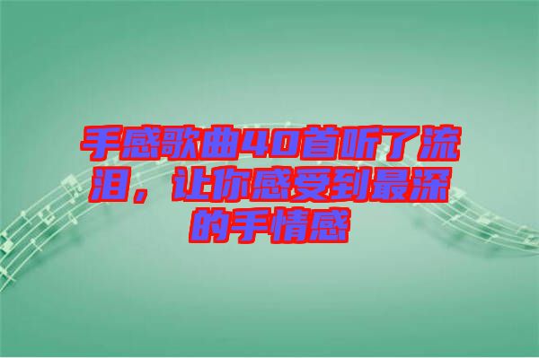 手感歌曲40首聽了流淚，讓你感受到最深的手情感